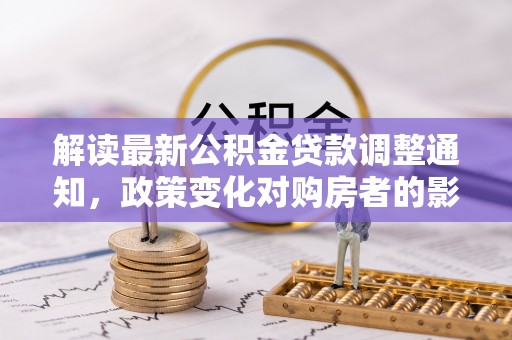 平果解读最新公积金贷款调整通知，政策变化对购房者的影响与应对策略