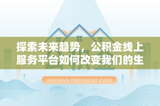 平果探索未来趋势，公积金线上服务平台如何改变我们的生活