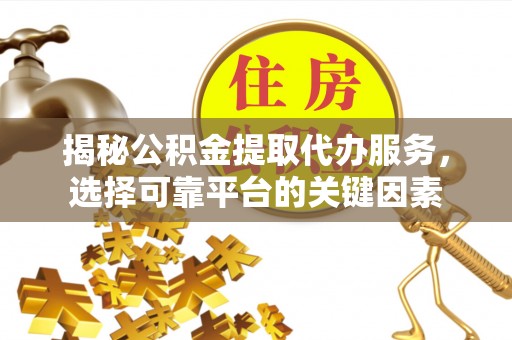 平果揭秘公积金提取代办服务，选择可靠平台的关键因素