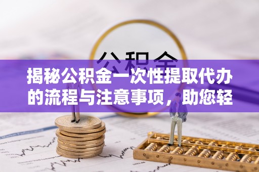 平果揭秘公积金一次性提取代办的流程与注意事项，助您轻松搞定财务规划