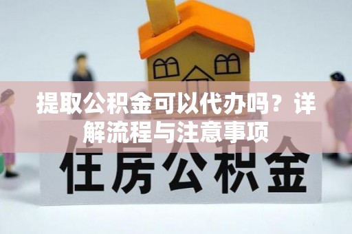 平果提取公积金可以代办吗？详解流程与注意事项