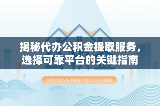 平果揭秘代办公积金提取服务，选择可靠平台的关键指南