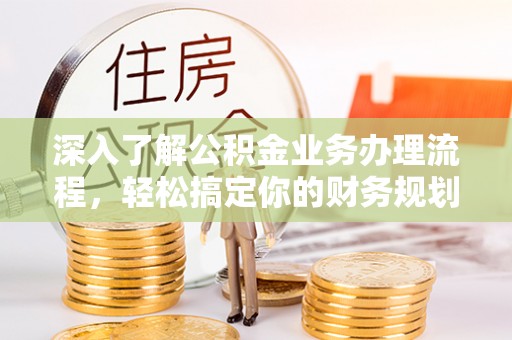 平果深入了解公积金业务办理流程，轻松搞定你的财务规划