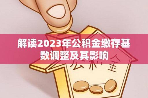 平果解读2023年公积金缴存基数调整及其影响