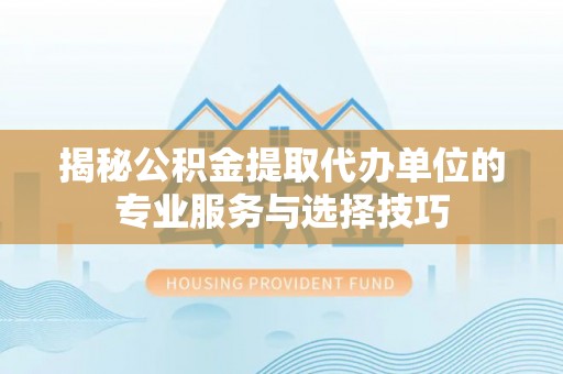 平果揭秘公积金提取代办单位的专业服务与选择技巧