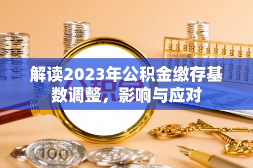 平果解读2023年公积金缴存基数调整，影响与应对