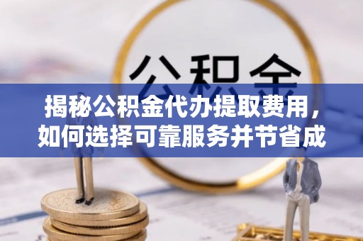 平果揭秘公积金代办提取费用，如何选择可靠服务并节省成本