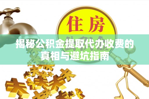 平果揭秘公积金提取代办收费的真相与避坑指南