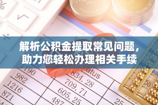 平果解析公积金提取常见问题，助力您轻松办理相关手续