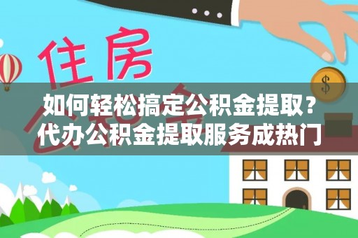 平果如何轻松搞定公积金提取？代办公积金提取服务成热门选择