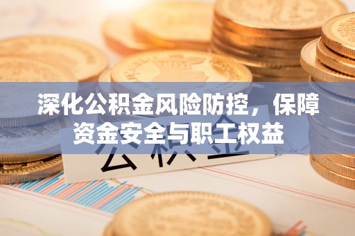 平果深化公积金风险防控，保障资金安全与职工权益