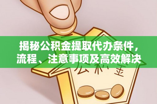 平果揭秘公积金提取代办条件，流程、注意事项及高效解决方案