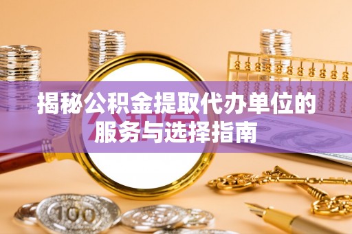 平果揭秘公积金提取代办单位的服务与选择指南