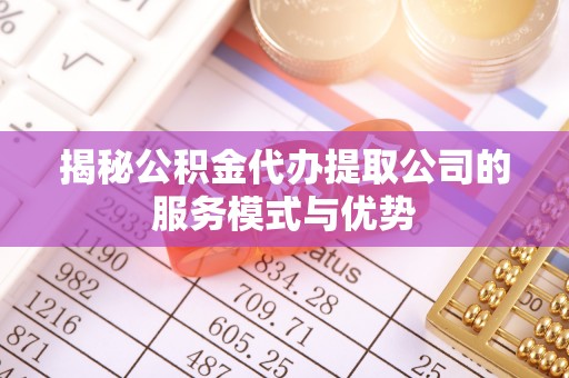 平果揭秘公积金代办提取公司的服务模式与优势