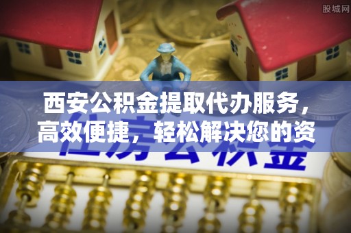 平果西安公积金提取代办服务，高效便捷，轻松解决您的资金需求