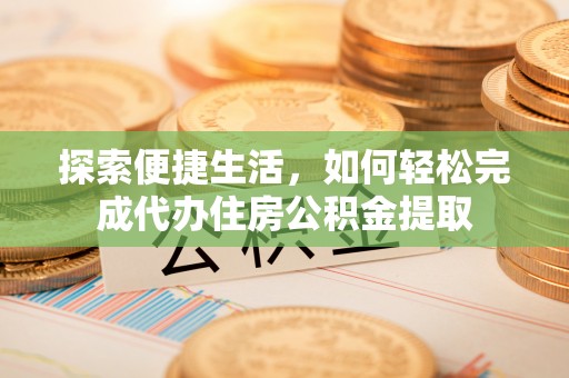 平果探索便捷生活，如何轻松完成代办住房公积金提取