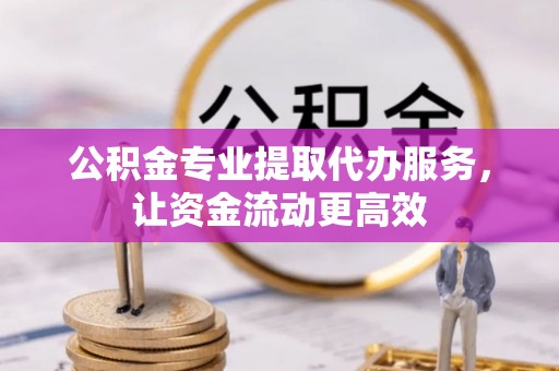 平果公积金专业提取代办服务，让资金流动更高效