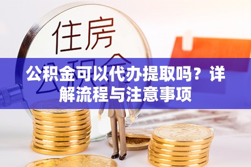 平果公积金可以代办提取吗？详解流程与注意事项