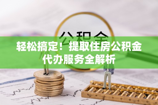 平果轻松搞定！提取住房公积金代办服务全解析