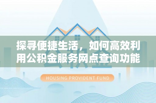 平果探寻便捷生活，如何高效利用公积金服务网点查询功能