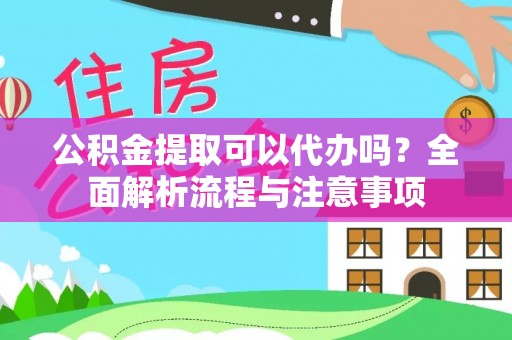 平果公积金提取可以代办吗？全面解析流程与注意事项