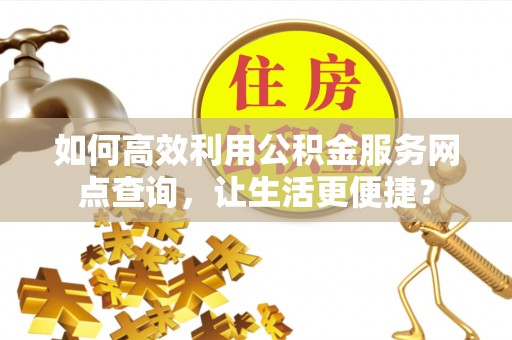 平果如何高效利用公积金服务网点查询，让生活更便捷？