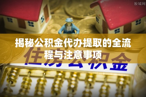 平果揭秘公积金代办提取的全流程与注意事项