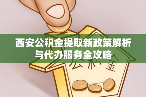 平果西安公积金提取新政策解析与代办服务全攻略