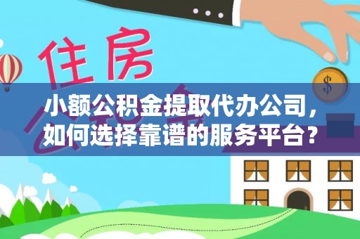 平果小额公积金提取代办公司，如何选择靠谱的服务平台？