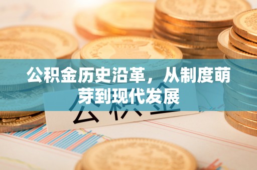 平果公积金历史沿革，从制度萌芽到现代发展