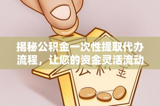 平果揭秘公积金一次性提取代办流程，让您的资金灵活流动