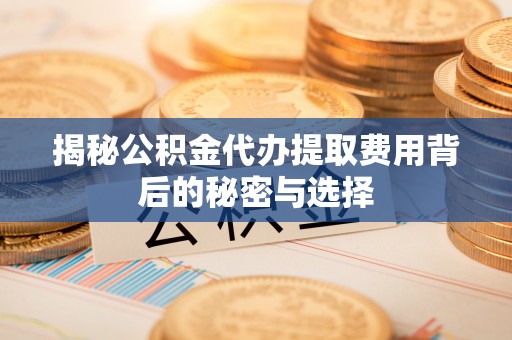 平果揭秘公积金代办提取费用背后的秘密与选择