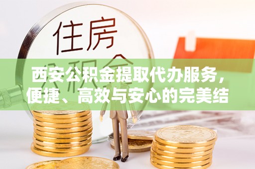平果西安公积金提取代办服务，便捷、高效与安心的完美结合