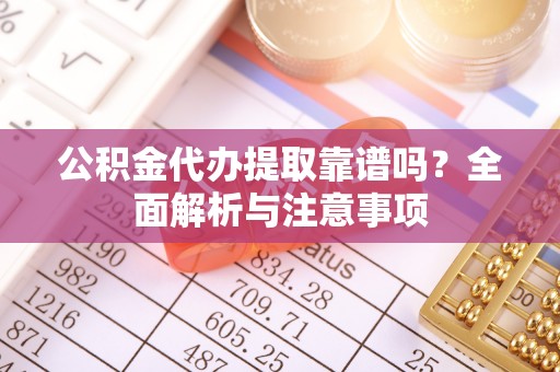 平果公积金代办提取靠谱吗？全面解析与注意事项