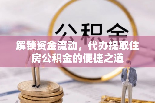 平果解锁资金流动，代办提取住房公积金的便捷之道