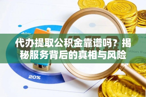 平果代办提取公积金靠谱吗？揭秘服务背后的真相与风险