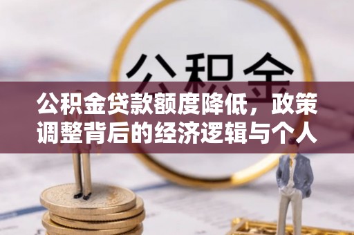 平果公积金贷款额度降低，政策调整背后的经济逻辑与个人应对策略