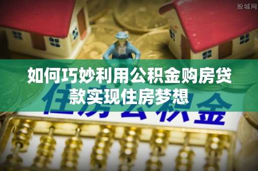 平果如何巧妙利用公积金购房贷款实现住房梦想