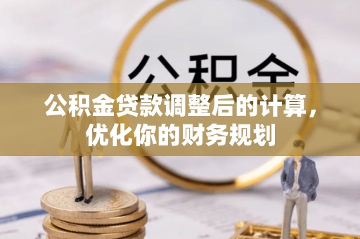 平果公积金贷款调整后的计算，优化你的财务规划