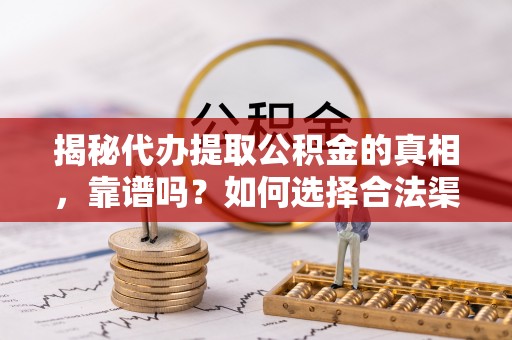 平果揭秘代办提取公积金的真相，靠谱吗？如何选择合法渠道