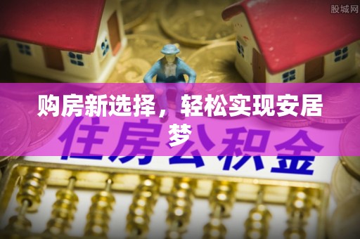 平果购房新选择，轻松实现安居梦