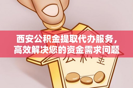 平果西安公积金提取代办服务，高效解决您的资金需求问题
