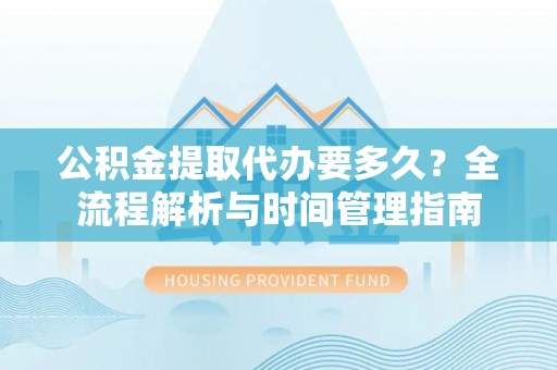 平果公积金提取代办要多久？全流程解析与时间管理指南