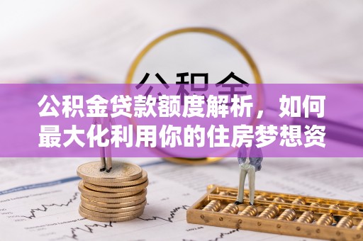 平果公积金贷款额度解析，如何最大化利用你的住房梦想资金