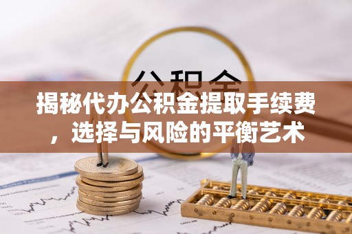 平果揭秘代办公积金提取手续费，选择与风险的平衡艺术