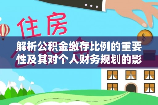 平果解析公积金缴存比例的重要性及其对个人财务规划的影响