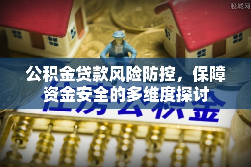 平果公积金贷款风险防控，保障资金安全的多维度探讨