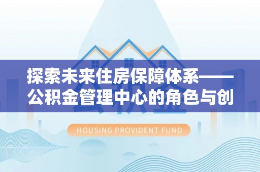 平果探索未来住房保障体系——公积金管理中心的角色与创新