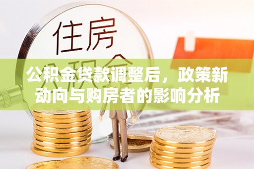 平果公积金贷款调整后，政策新动向与购房者的影响分析
