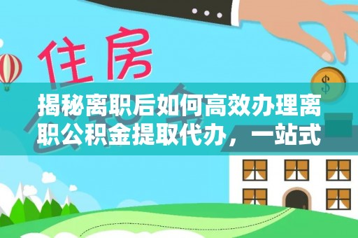 平果揭秘离职后如何高效办理离职公积金提取代办，一站式服务全解析